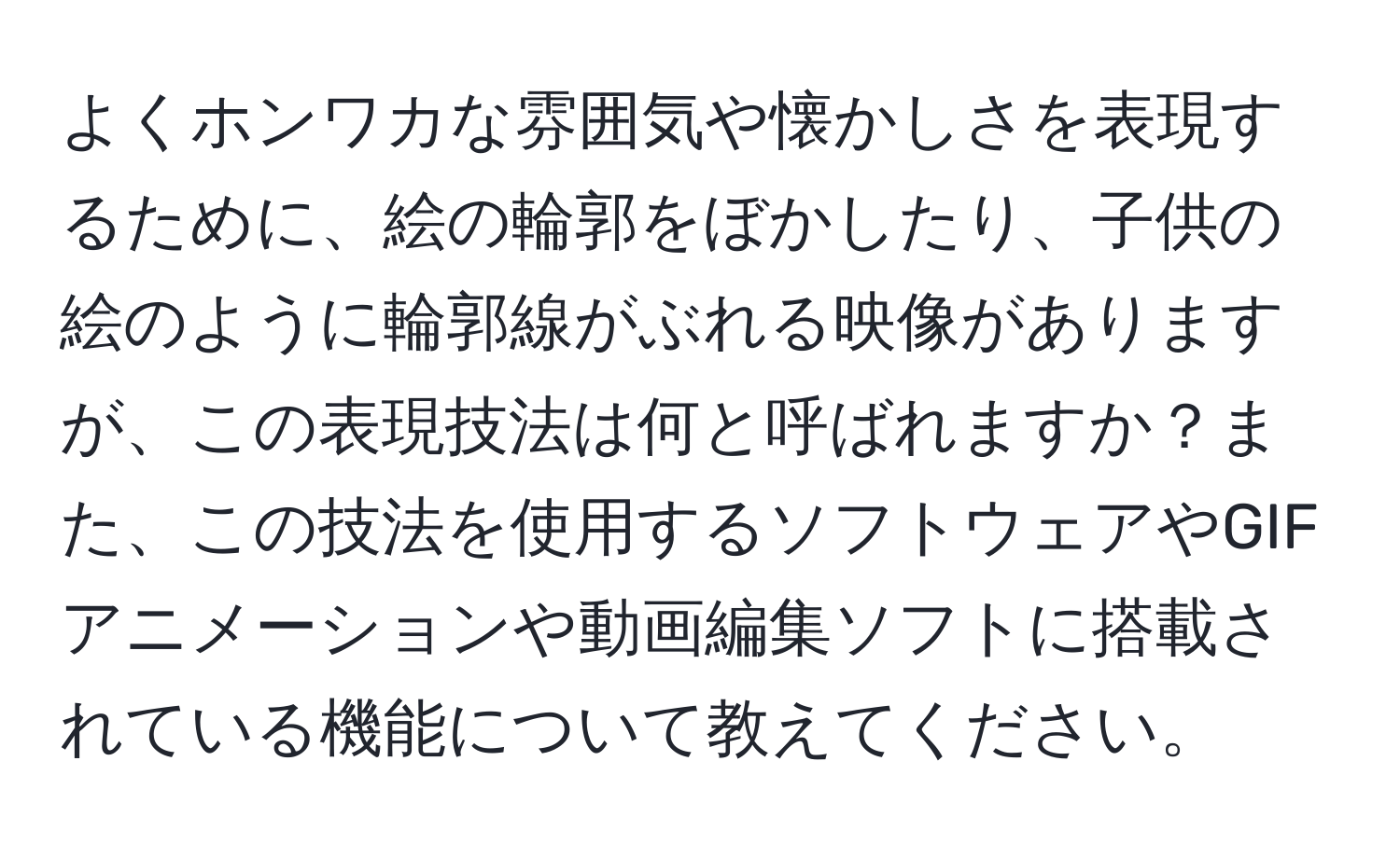 よくホンワカな雰囲気や懐かしさを表現するために、絵の輪郭をぼかしたり、子供の絵のように輪郭線がぶれる映像がありますが、この表現技法は何と呼ばれますか？また、この技法を使用するソフトウェアやGIFアニメーションや動画編集ソフトに搭載されている機能について教えてください。