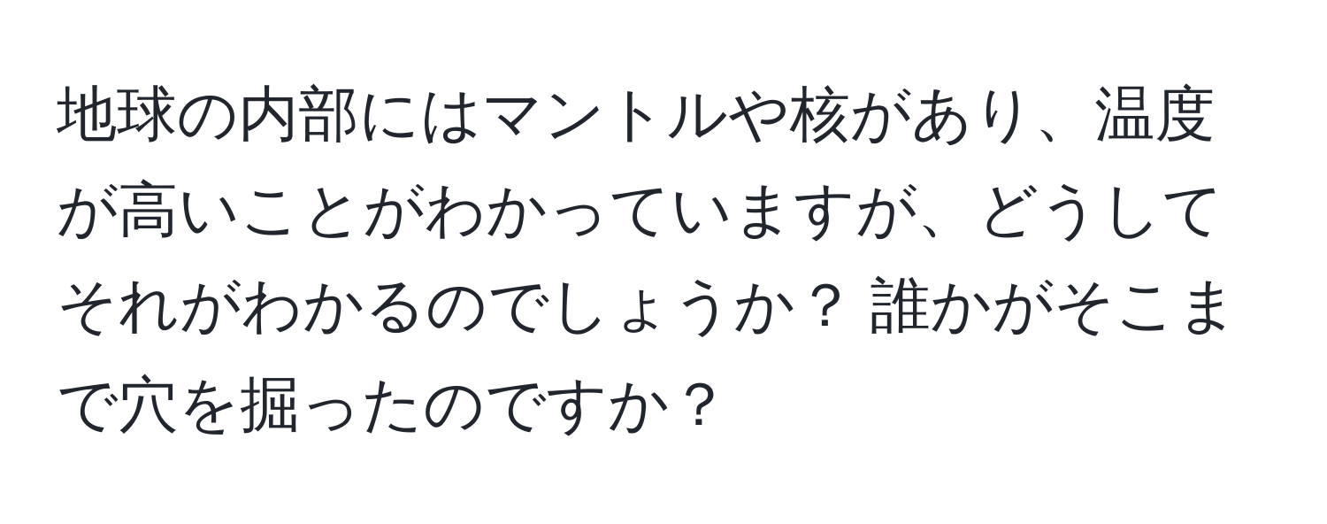 地球の内部にはマントルや核があり、温度が高いことがわかっていますが、どうしてそれがわかるのでしょうか？ 誰かがそこまで穴を掘ったのですか？