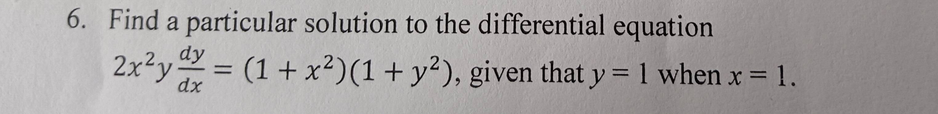 Find a particular solution to the differential equation
2x^2y dy/dx =(1+x^2)(1+y^2) , given that y=1 when x=1.