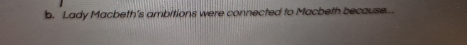 Lady Macbeth’s ambitions were connected to Macbeth because...