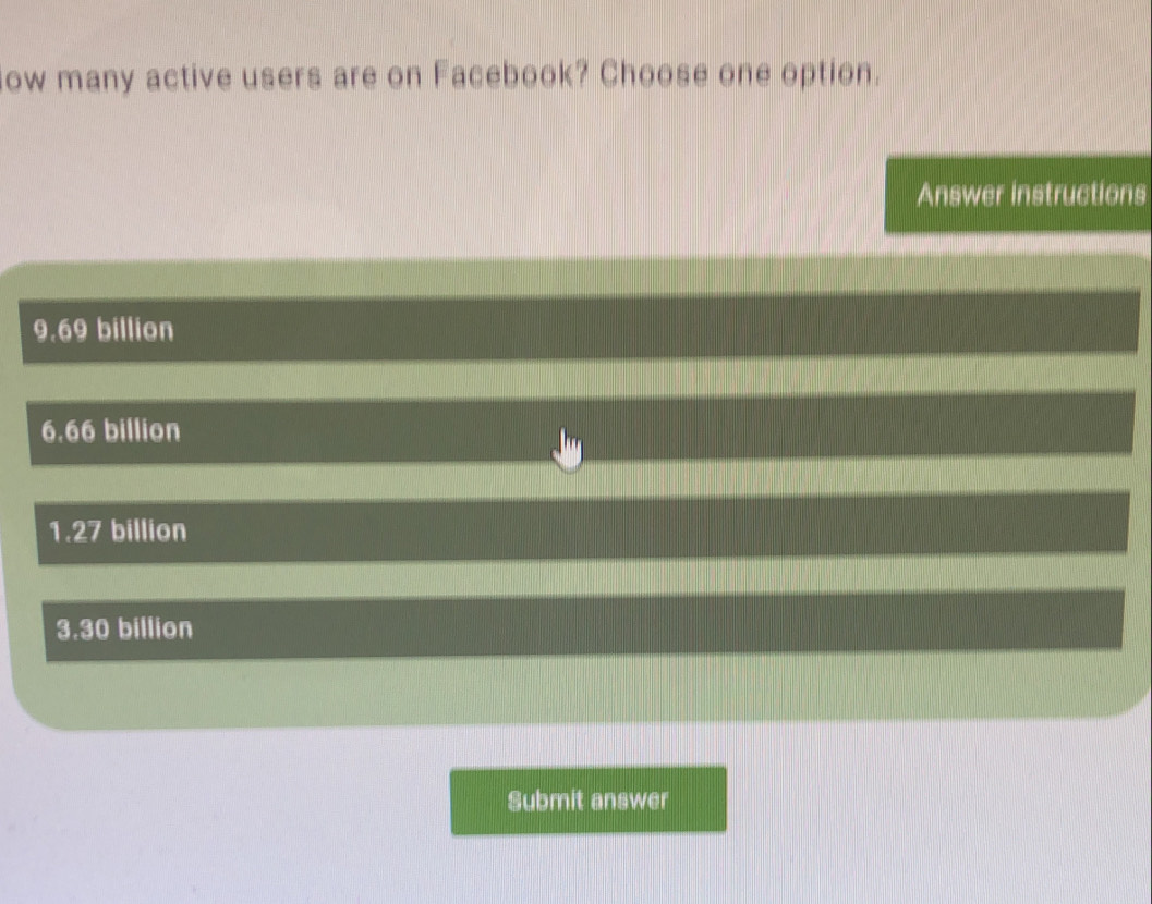 ow many active users are on Facebook? Choose one option.
Answer instructions
9.69 billion
6.66 billion
1.27 billion
3.30 billion
Submit answer