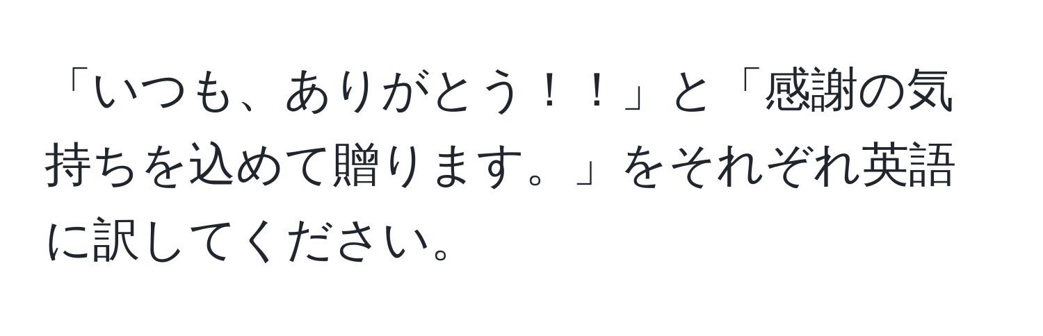 「いつも、ありがとう！！」と「感謝の気持ちを込めて贈ります。」をそれぞれ英語に訳してください。