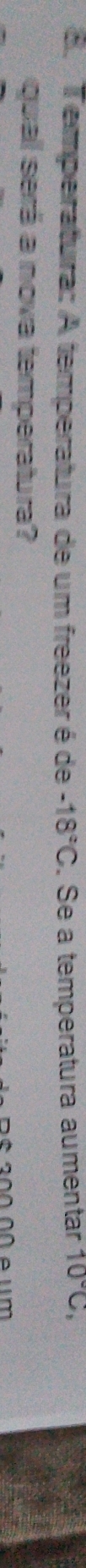 Temperatura: A temperatura de um freezer é de -18°C. Se a temperatura aumentar 10°C, 
qual será a nova temperatura?