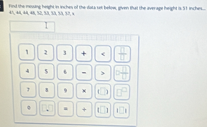 Find the missing height in inches of the data set below, given that the average height is 51 inches...
41, 44, 44, 48, 52, 53, 53, 53, 57, × 
I
15
1 2 3 +  □ /□  
4 5 6 - > 2 □ /□  
7 8 9 × 1 □^(□) 
0 、 = ÷ □ ) □ 1