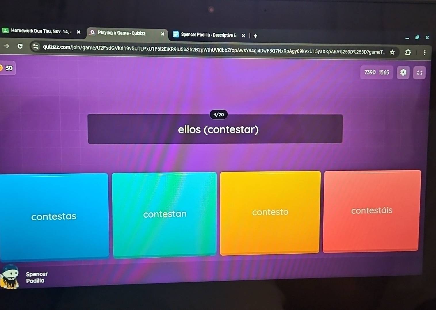 Homework Due Thu, Nov. 14, a O Playing a Game - Quizizz Spencer Padilla - Descriptive E 
quizizz.com/join/game/U2FsdGVkX19v5UTLPxU1F6l2EiKR9iU5%252B2pWthUViCbbZfopAwsY84gj4DwF3Q7NxRpAgy09kVxU15yaXKpA6A%253D%253D?gameT... 
30 
7390 1565 
4/20 
ellos (contestar) 
contestas contestan contesto 
contestáis 
Spencer 
Padilla