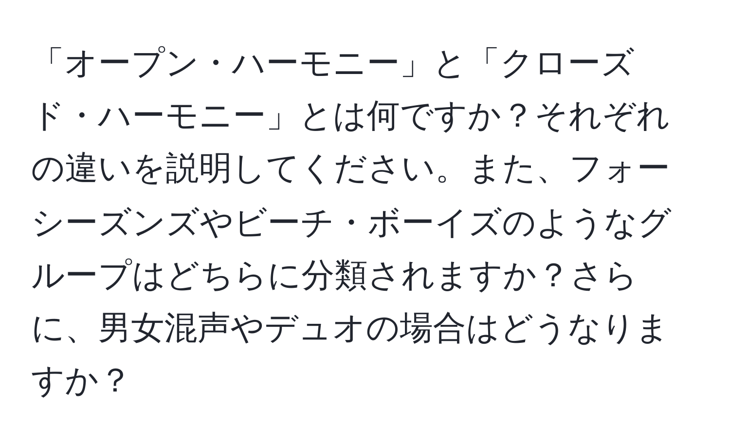 「オープン・ハーモニー」と「クローズド・ハーモニー」とは何ですか？それぞれの違いを説明してください。また、フォーシーズンズやビーチ・ボーイズのようなグループはどちらに分類されますか？さらに、男女混声やデュオの場合はどうなりますか？