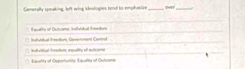 Generally speaking, left wing ideologies tend to emphasize _over_
Equality of Outcome: individual Freedom
Individual Freedom; Government Control
individual freedom; equality of outcome
Equality of Opportunity; Equality of Outcome