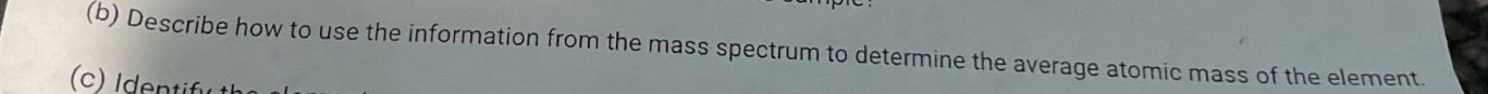 Describe how to use the information from the mass spectrum to determine the average atomic mass of the element. 
(c) Identify