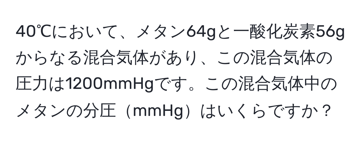 40℃において、メタン64gと一酸化炭素56gからなる混合気体があり、この混合気体の圧力は1200mmHgです。この混合気体中のメタンの分圧mmHgはいくらですか？