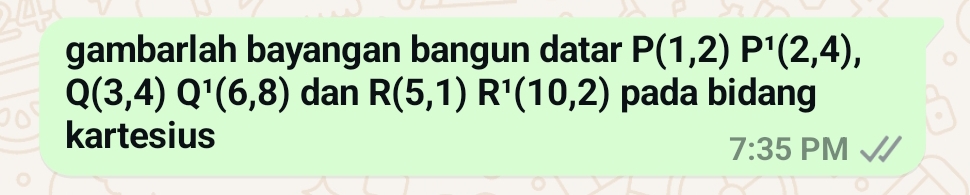 gambarlah bayangan bangun datar P(1,2)P^1(2,4),
Q(3,4) Q^1(6,8) dan R(5,1)R^1(10,2) pada bidang 
kartesius 
7:35 PM