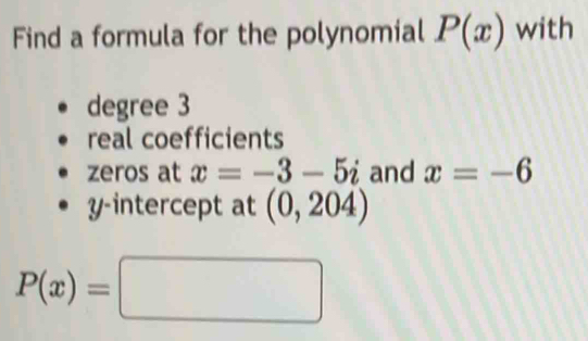 Find a formula for the polynomial P(x) with 
degree 3
real coefficients 
zeros at x=-3-5i and x=-6
y-intercept at (0,204)
P(x)=□