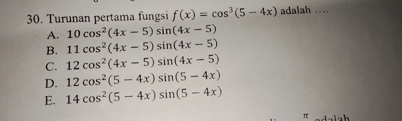 Turunan pertama fungsi f(x)=cos^3(5-4x) adalah ....
A. 10cos^2(4x-5)sin (4x-5)
B. 11cos^2(4x-5)sin (4x-5)
C. 12cos^2(4x-5)sin (4x-5)
D. 12cos^2(5-4x)sin (5-4x)
E. 14cos^2(5-4x)sin (5-4x)
π