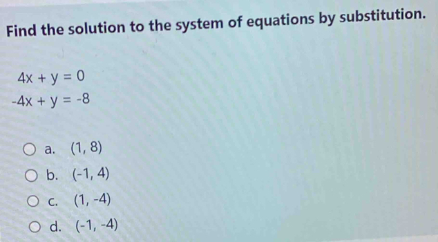 Find the solution to the system of equations by substitution.
4x+y=0
-4x+y=-8
a. (1,8)
b. (-1,4)
C. (1,-4)
d. (-1,-4)