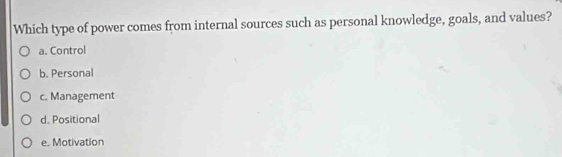 Which type of power comes from internal sources such as personal knowledge, goals, and values?
a. Control
b. Personal
c. Management
d. Positional
e. Motivation