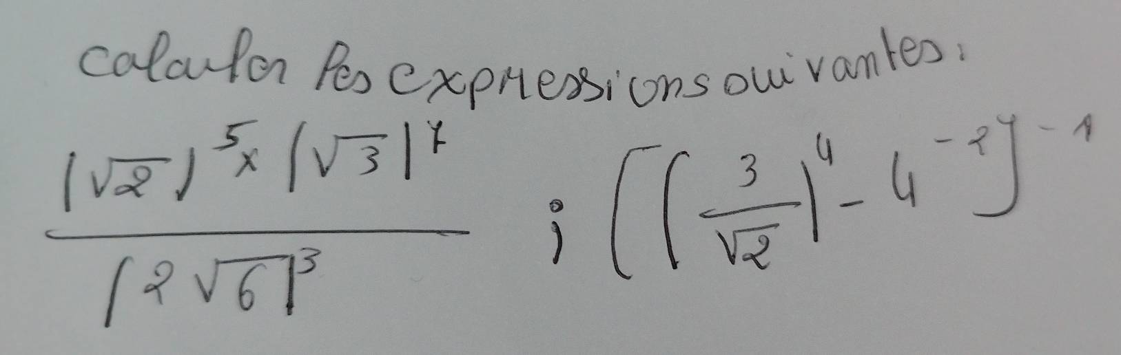 colaurlor Pes expressions ou vantes.
frac |sqrt(2)|^5* |sqrt(3)|^t|2sqrt(6)|^5;(( 3/sqrt(2) )^4-4^(-2)]^-1