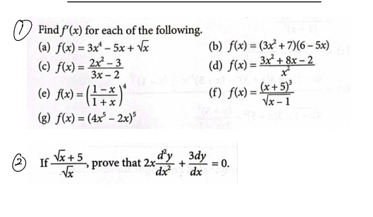 Find f'(x) for each of the following. 
(a) f(x)=3x^4-5x+sqrt(x) (b) f(x)=(3x^2+7)(6-5x)
(c) f(x)= (2x^2-3)/3x-2  (d) f(x)= (3x^2+8x-2)/x^2 
(e) f(x)=( (1-x)/1+x )^4 (f) f(x)=frac (x+5)^3sqrt(x-1)
(g) f(x)=(4x^5-2x)^5
If  (sqrt(x)+5)/sqrt(x)  , prove that 2x d^2y/dx^2 + 3dy/dx =0.