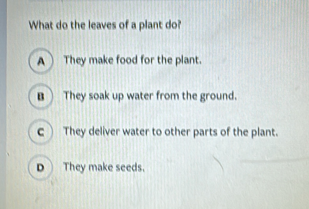 What do the leaves of a plant do?
A ) They make food for the plant.
B They soak up water from the ground.
c They deliver water to other parts of the plant.
D They make seeds.