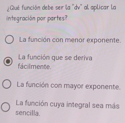 ¿Qué función debe ser la "dv" al aplicar la
integración por partes?
La función con menor exponente.
La función que se deriva
fácilmente.
La función con mayor exponente.
La función cuya integral sea más
sencilla.