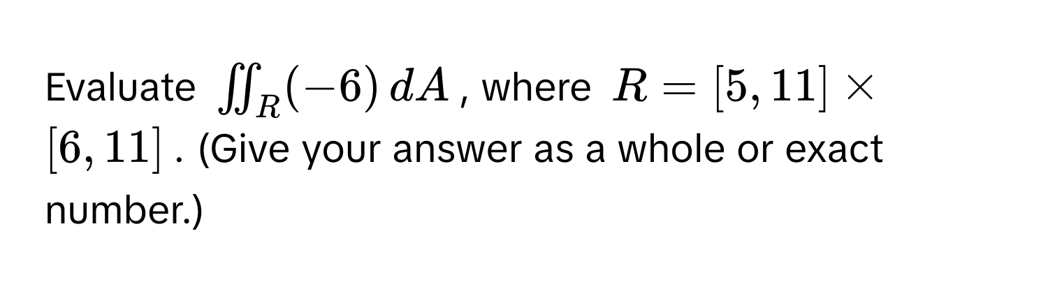 Evaluate $iint_R (-6) , dA$, where $R = [5, 11] * [6, 11]$. (Give your answer as a whole or exact number.)