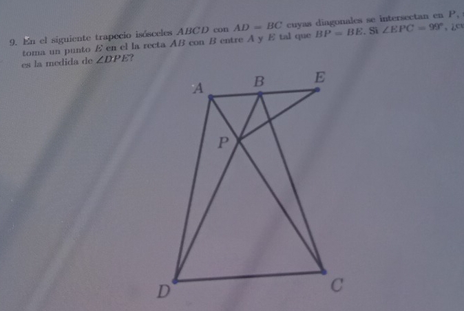 En el siguiente trapecio isósceles ABCD con AD=BC cuyas diagonales se intersectan en P, 
toma un punto E en el la recta AB con B entre A y E tal que BP=BE. Si ∠ EPC=99° 2C 
es la medida de ∠ DPE ?