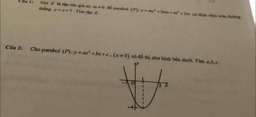 Cầu 1: Gọi S là tập các giá trị m!= 0 dê parabol (P) : y=mx^2+2mx+m^2+2m có đình nằm trên đường 
thầng y=x+7. Tim tập S . 
Câu 2: Cho parabol (P) a^1 y=ax^2+bx+c, (a!= 0) có đồ thị như hình bên dưới. Tìm a, b, c.