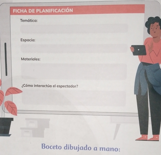 FICHA DE PLANIFICACIÓN 
Temática: 
Espacio: 
Materiales: 
¿Cómo interactúa el espectador? 
Boceto dibujado a mano: