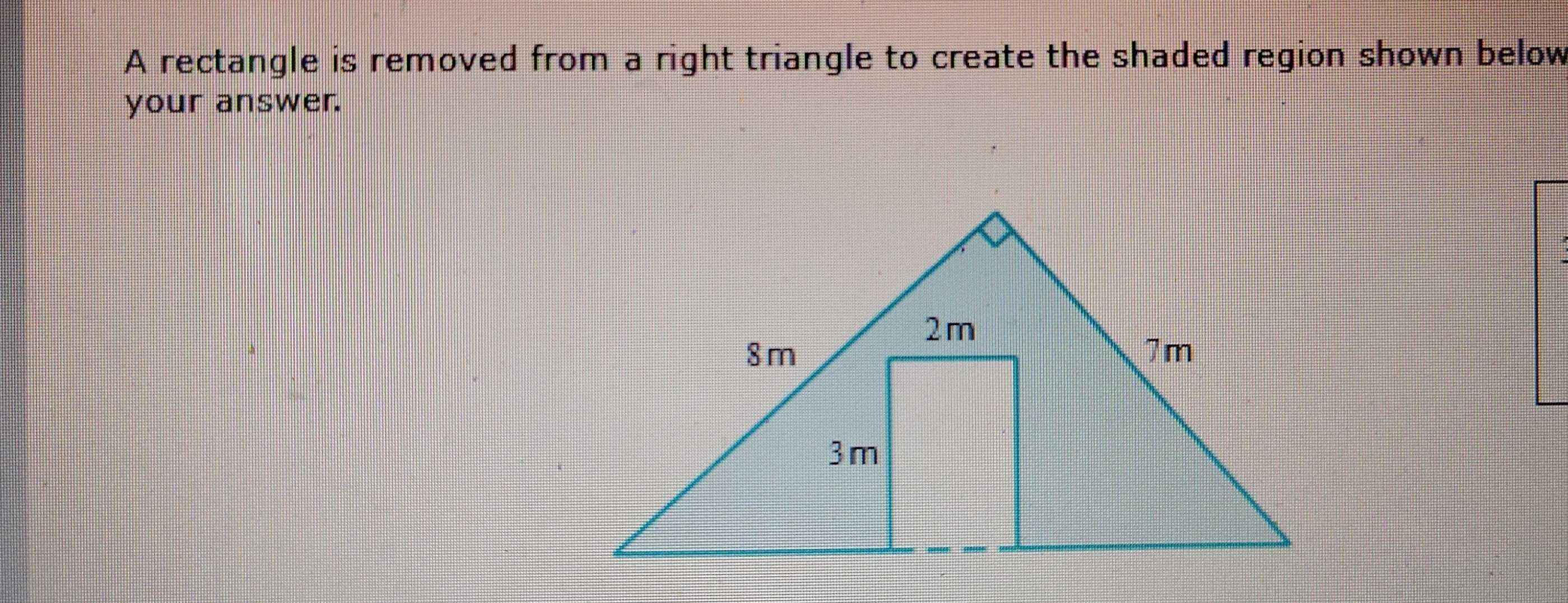 A rectangle is removed from a right triangle to create the shaded region shown below 
your answer.