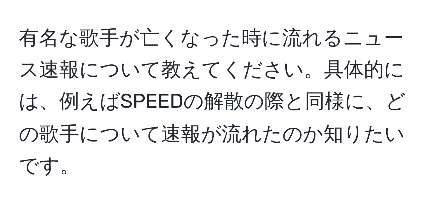 有名な歌手が亡くなった時に流れるニュース速報について教えてください。具体的には、例えばSPEEDの解散の際と同様に、どの歌手について速報が流れたのか知りたいです。