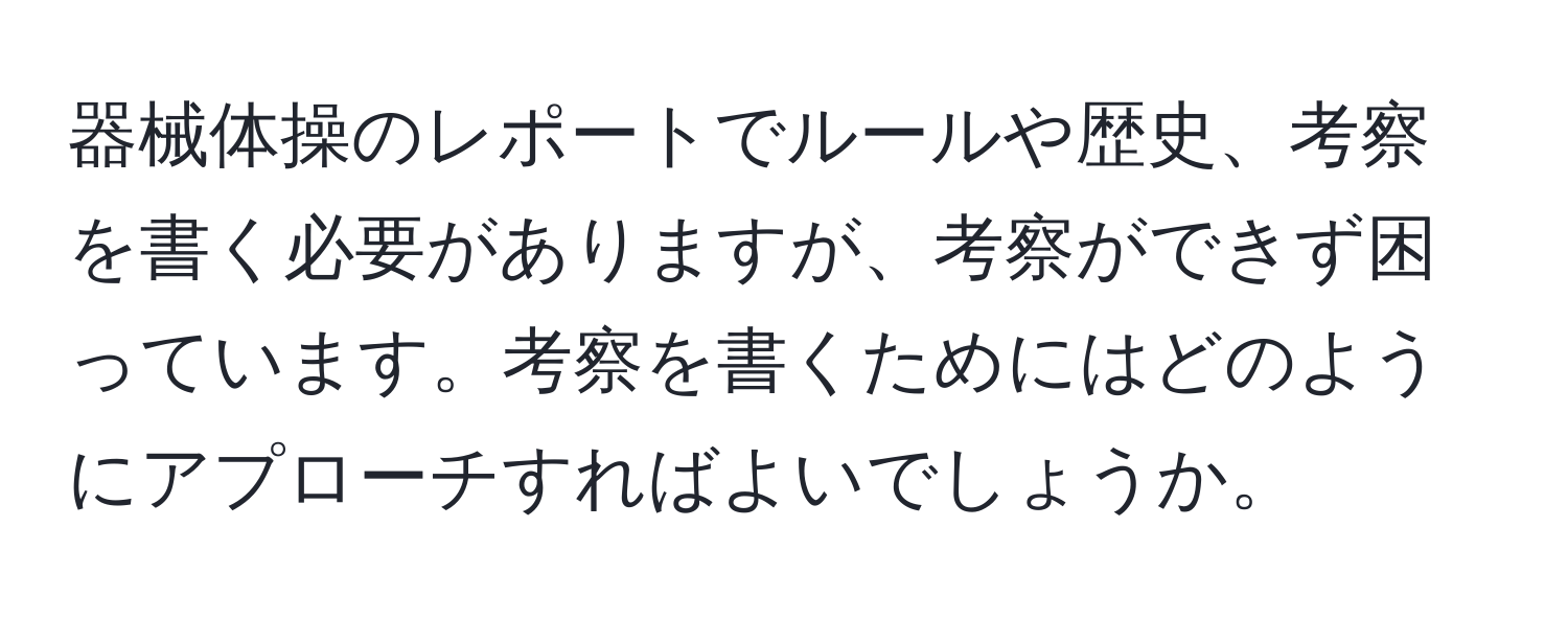 器械体操のレポートでルールや歴史、考察を書く必要がありますが、考察ができず困っています。考察を書くためにはどのようにアプローチすればよいでしょうか。