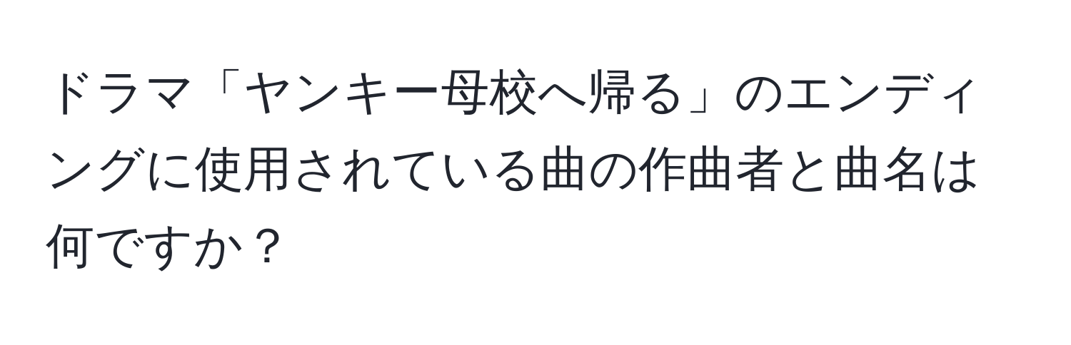 ドラマ「ヤンキー母校へ帰る」のエンディングに使用されている曲の作曲者と曲名は何ですか？