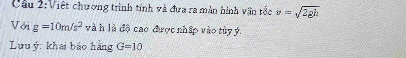 Cầu 2:Viết chương trình tính và đưa ra màn hình vận tốc v=sqrt(2gh)
Với g=10m/s^2 và h là độ cao được nhập vào tùy ý. 
Lưu ý: khai báo hằng G=10