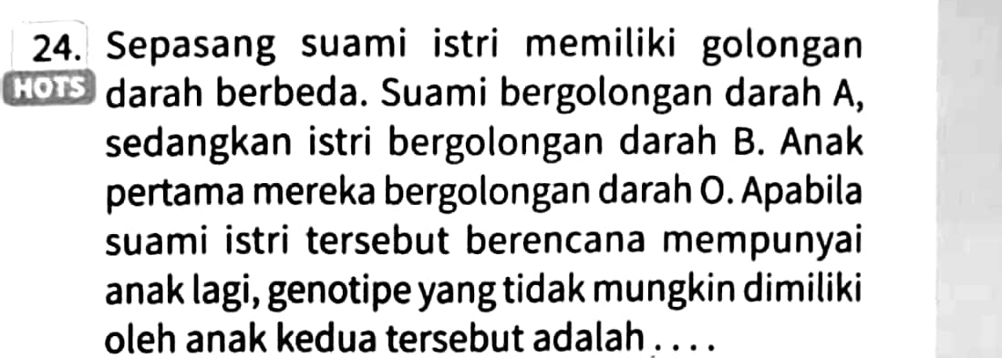 Sepasang suami istri memiliki golongan 
HO darah berbeda. Suami bergolongan darah A, 
sedangkan istri bergolongan darah B. Anak 
pertama mereka bergolongan darah O. Apabila 
suami istri tersebut berencana mempunyai 
anak lagi, genotipe yang tidak mungkin dimiliki 
oleh anak kedua tersebut adalah . . . .