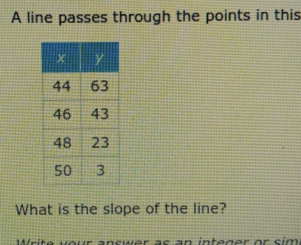 A line passes through the points in this 
What is the slope of the line? 
our ancwer ac an integer or sim