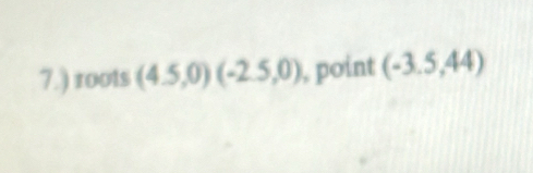 7.) roots (4.5,0)(-2.5,0) , point (-3.5,44)
