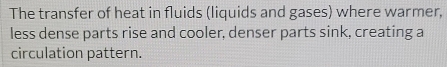 The transfer of heat in fluids (liquids and gases) where warmer, 
less dense parts rise and cooler, denser parts sink, creating a 
circulation pattern.