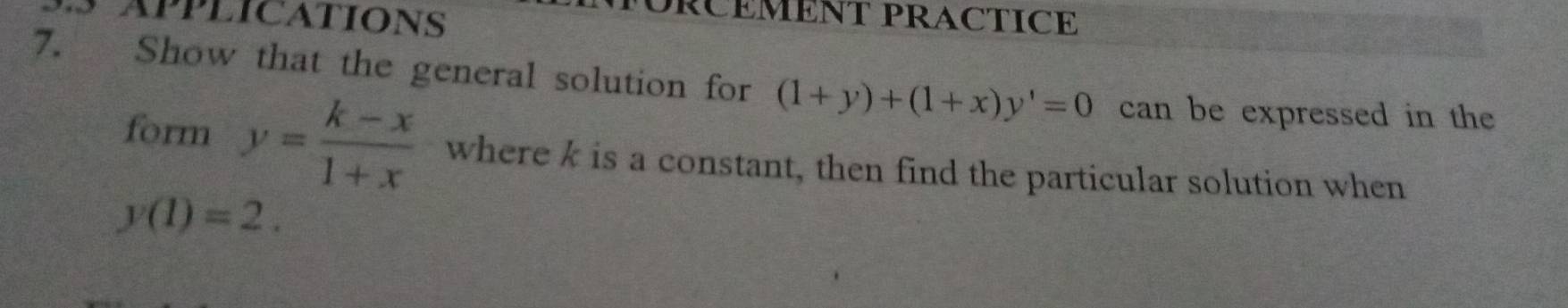 PAPPLICATIONS
RÜÉMENT PRACTICE
7. Show that the general solution for (1+y)+(1+x)y'=0 can be expressed in the
form y= (k-x)/1+x  where k is a constant, then find the particular solution when
y(1)=2.