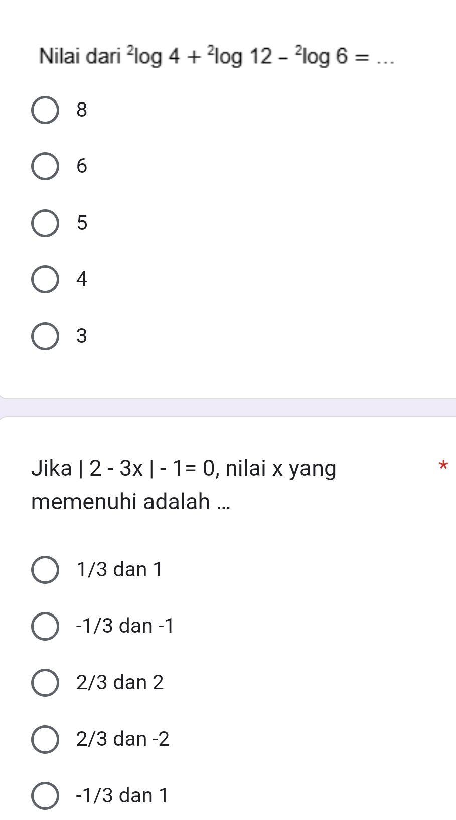 Nilai dari^2log 4+^2log 12-^2log 6= _
8
6
5
4
3
Jika |2-3x|-1=0 , nilai x yang
*
memenuhi adalah ...
1/3 dan 1
-1/3 dan -1
2/3 dan 2
2/3 dan -2
-1/3 dan 1