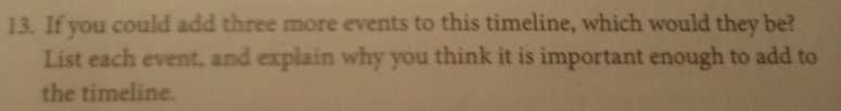 If you could add three more events to this timeline, which would they be? 
List each event, and explain why you think it is important enough to add to 
the timeline.