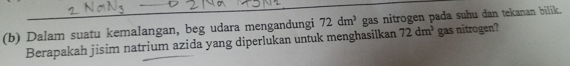 Dalam suatu kemalangan, beg udara mengandungi 72dm^3 gas nitrogen pada suhu dan tekanan bilik. 
Berapakah jisim natrium azida yang diperlukan untuk menghasilkan 72dm^3 gas nitrogen?