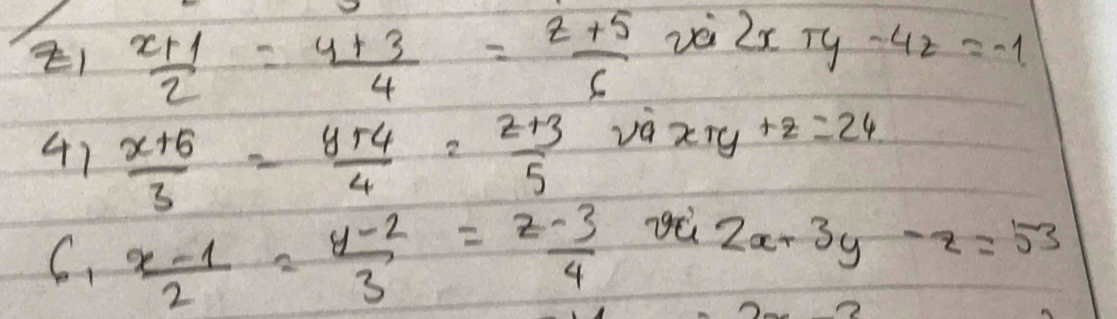  (x+1)/2 = (y+3)/4 = (z+5)/6  vè
2x+y-4z=-1
41  (x+6)/3 = (y+4)/4 = (z+3)/5 
và x+y+z=24
C.  (x-1)/2 = (y-2)/3 = (z-3)/4 
2x+3y-z=53