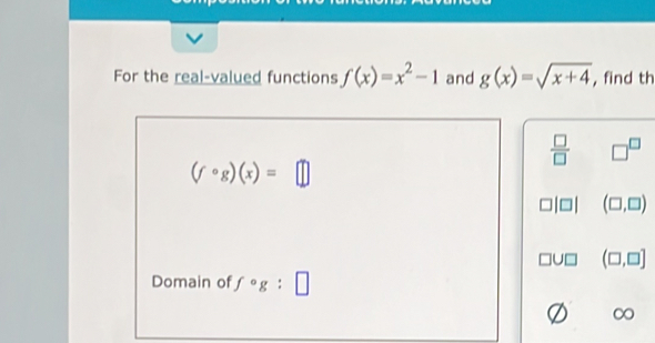 For the real-valued functions f(x)=x^2-1 and g(x)=sqrt(x+4) , find th
 □ /□   □^(□)
(fcirc g)(x)=□
(□ ,□ )
(□ ,□ ]
Domain of fcirc g:□
∞