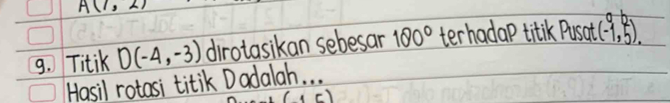 A(1,2)
9. TitiK D(-4,-3) dirotasikan sebesar 180° terhadap titik Pusat (-1,f). 
Hasil rotasi titik Dadalah. . .