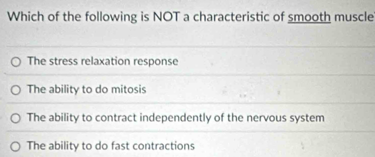 Which of the following is NOT a characteristic of smooth muscle
The stress relaxation response
The ability to do mitosis
The ability to contract independently of the nervous system
The ability to do fast contractions