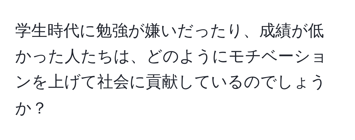 学生時代に勉強が嫌いだったり、成績が低かった人たちは、どのようにモチベーションを上げて社会に貢献しているのでしょうか？