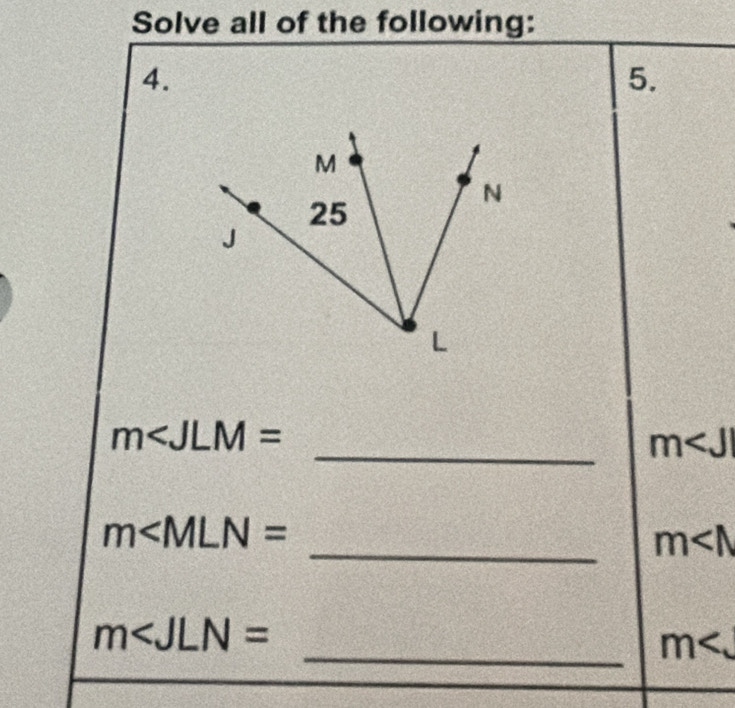 Solve all of the following: 
4. 
5.
m∠ JLM=
_ m
m∠ MLN=
_ m
m∠ JLN=
_ m