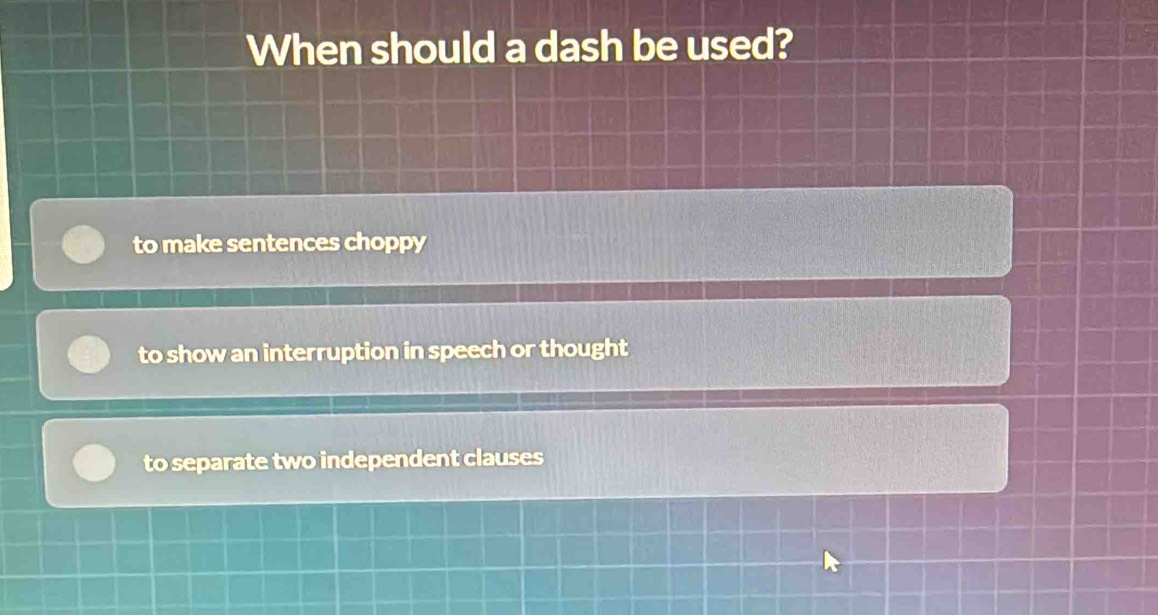 When should a dash be used?
to make sentences choppy
to show an interruption in speech or thought
to separate two independent clauses