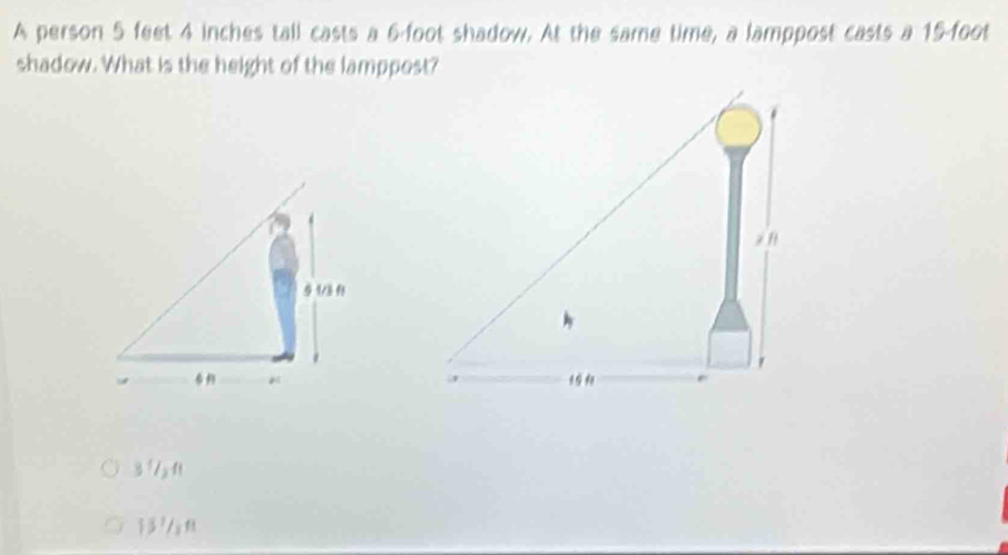 A person 5 feet 4 inches tall casts a 6-foot shadow. At the same time, a lamppost casts a 15-foot
shadow. What is the height of the lamppost?
3 6n
3?/x