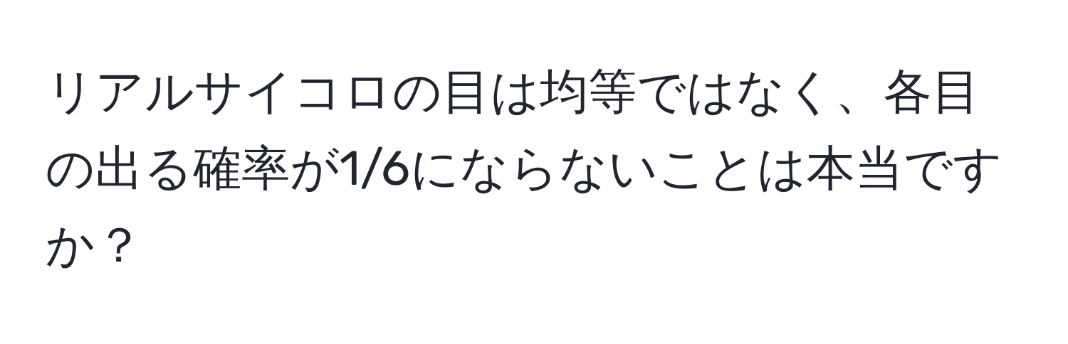 リアルサイコロの目は均等ではなく、各目の出る確率が1/6にならないことは本当ですか？