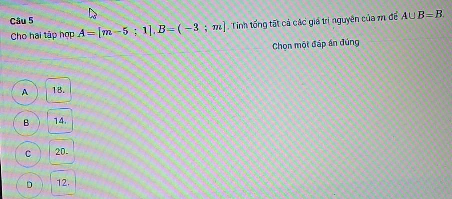 A=[m-5;1], B=(-3;m]. Tính tổng tất cả các giá trị nguyên của m để A∪ B=B. 
Cho hai tập hợp
Chọn một đáp án đúng
A 18.
B 14.
C 20.
D 12.