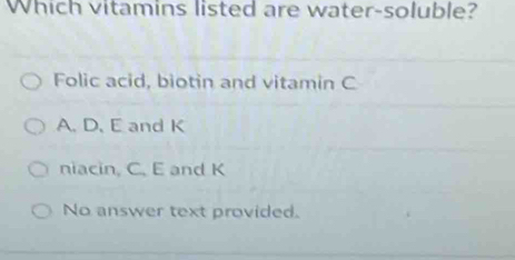 Which vitamins listed are water-soluble?
Folic acid, biotin and vitamin C
A. D. E and K
niacin, C. E and K
No answer text provided.